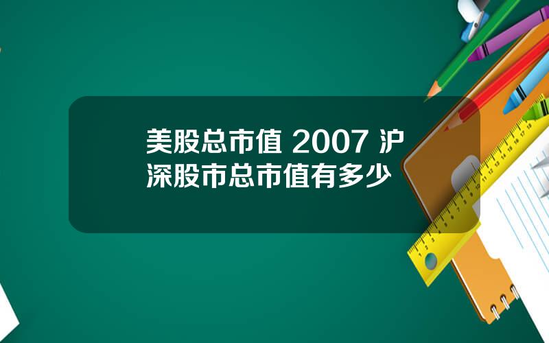 美股总市值 2007 沪深股市总市值有多少